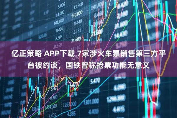 亿正策略 APP下载 7家涉火车票销售第三方平台被约谈，国铁曾称抢票功能无意义