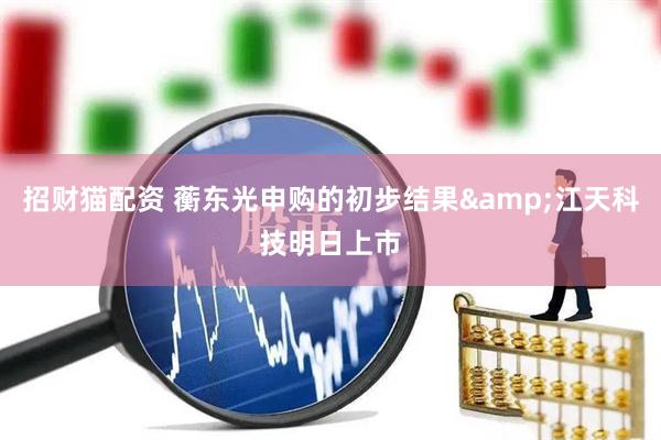 招财猫配资 蘅东光申购的初步结果&江天科技明日上市