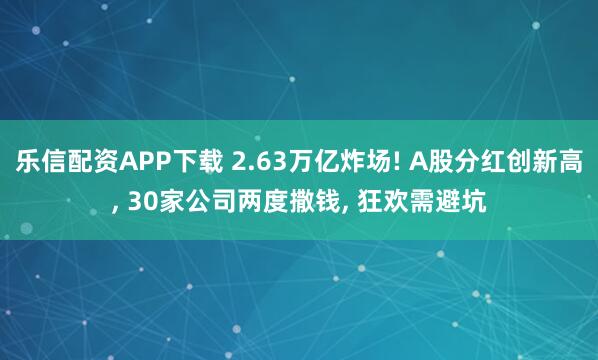 乐信配资APP下载 2.63万亿炸场! A股分红创新高, 30家公司两度撒钱, 狂欢需避坑