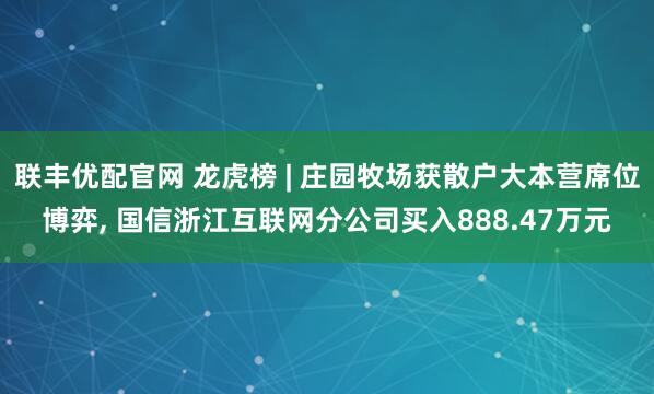联丰优配官网 龙虎榜 | 庄园牧场获散户大本营席位博弈, 国信浙江互联网分公司买入888.47万元
