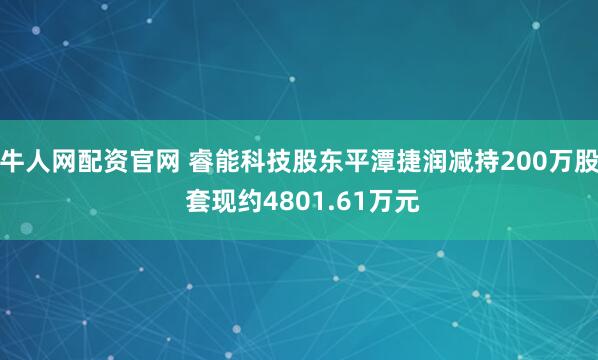 牛人网配资官网 睿能科技股东平潭捷润减持200万股 套现约4801.61万元