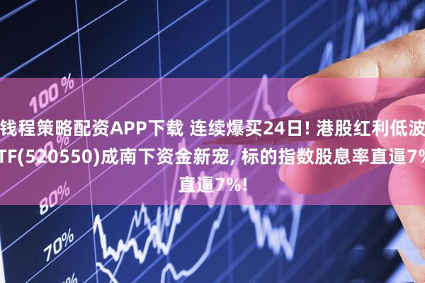 钱程策略配资APP下载 连续爆买24日! 港股红利低波ETF(520550)成南下资金新宠, 标的指数股息率直逼7%!