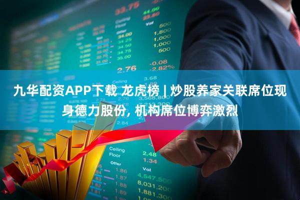九华配资APP下载 龙虎榜 | 炒股养家关联席位现身德力股份, 机构席位博弈激烈