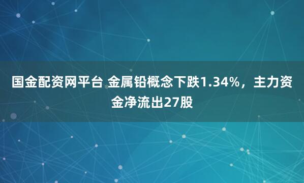 国金配资网平台 金属铅概念下跌1.34%，主力资金净流出27股