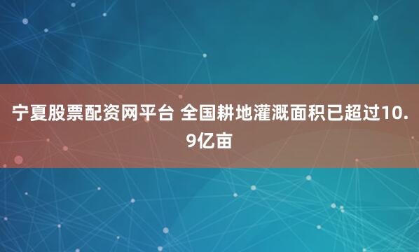 宁夏股票配资网平台 全国耕地灌溉面积已超过10.9亿亩