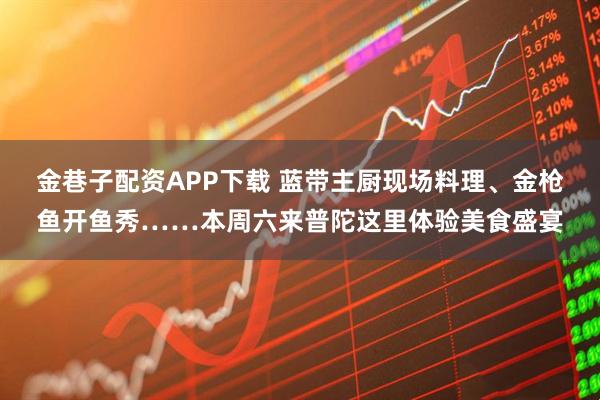 金巷子配资APP下载 蓝带主厨现场料理、金枪鱼开鱼秀……本周六来普陀这里体验美食盛宴