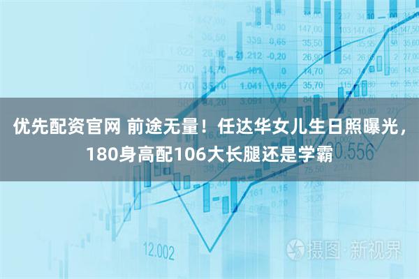 优先配资官网 前途无量！任达华女儿生日照曝光，180身高配106大长腿还是学霸