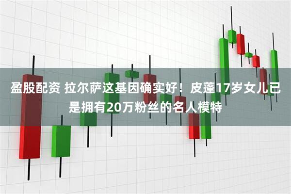盈股配资 拉尔萨这基因确实好！皮蓬17岁女儿已是拥有20万粉丝的名人模特