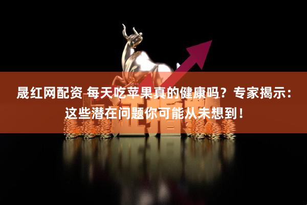 晟红网配资 每天吃苹果真的健康吗？专家揭示：这些潜在问题你可能从未想到！