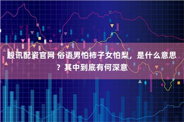 股讯配资官网 俗语男怕柿子女怕梨，是什么意思？其中到底有何深意
