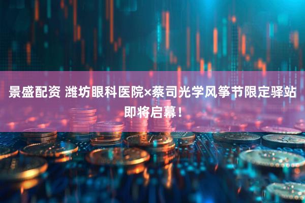 景盛配资 潍坊眼科医院×蔡司光学风筝节限定驿站即将启幕！