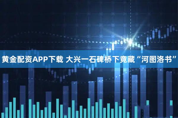 黄金配资APP下载 大兴一石碑桥下竟藏“河图洛书”