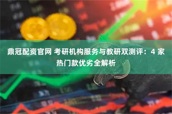 鼎冠配资官网 考研机构服务与教研双测评：4 家热门款优劣全解析