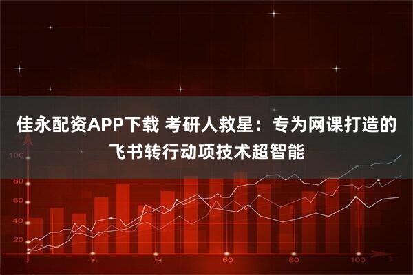 佳永配资APP下载 考研人救星：专为网课打造的飞书转行动项技术超智能