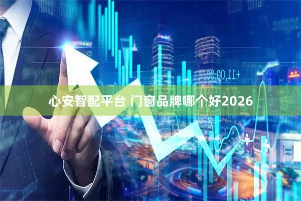 心安智配平台 门窗品牌哪个好2026
