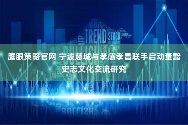 鹰眼策略官网 宁波慈城与孝感孝昌联手启动董黯史志文化交流研究