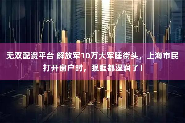 无双配资平台 解放军10万大军睡街头，上海市民打开窗户时，眼眶都湿润了！