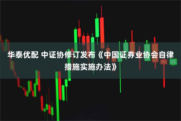 华泰优配 中证协修订发布《中国证券业协会自律措施实施办法》