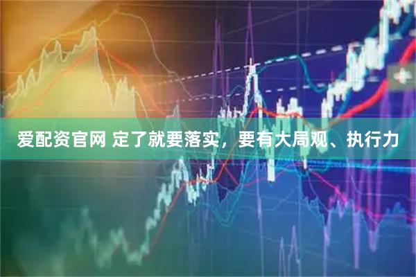爱配资官网 定了就要落实，要有大局观、执行力