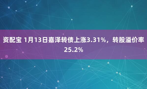 资配宝 1月13日嘉泽转债上涨3.31%，转股溢价率25.2%