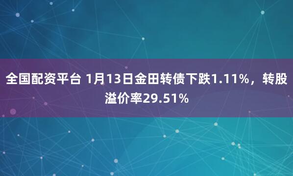 全国配资平台 1月13日金田转债下跌1.11%，转股溢价率29.51%