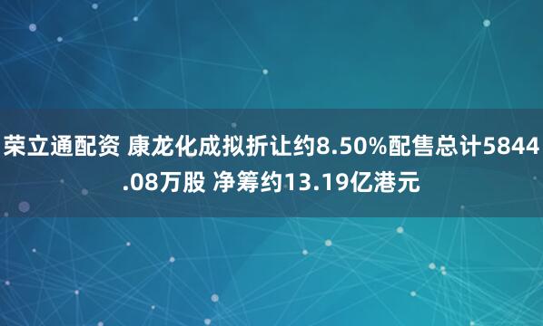 荣立通配资 康龙化成拟折让约8.50%配售总计5844.08万股 净筹约13.19亿港元