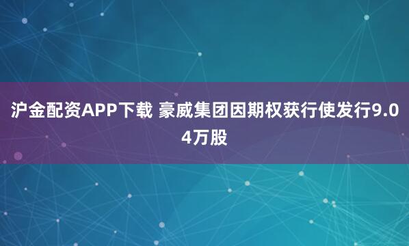沪金配资APP下载 豪威集团因期权获行使发行9.04万股