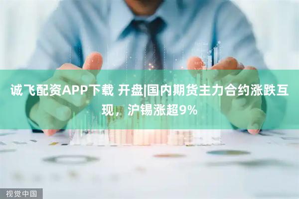诚飞配资APP下载 开盘|国内期货主力合约涨跌互现，沪锡涨超9%