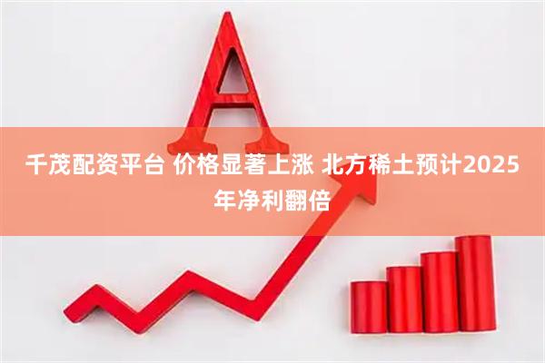 千茂配资平台 价格显著上涨 北方稀土预计2025年净利翻倍