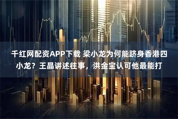 千红网配资APP下载 梁小龙为何能跻身香港四小龙？王晶讲述往事，洪金宝认可他最能打