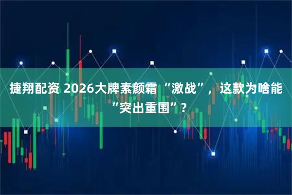 捷翔配资 2026大牌素颜霜 “激战”，这款为啥能 “突出重围”？