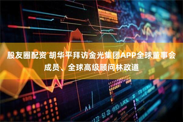 股友圈配资 胡华平拜访金光集团APP全球董事会成员、全球高级顾问林政道