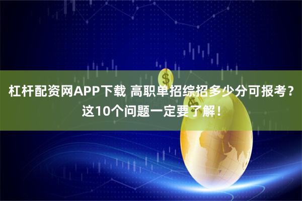 杠杆配资网APP下载 高职单招综招多少分可报考？这10个问题一定要了解！