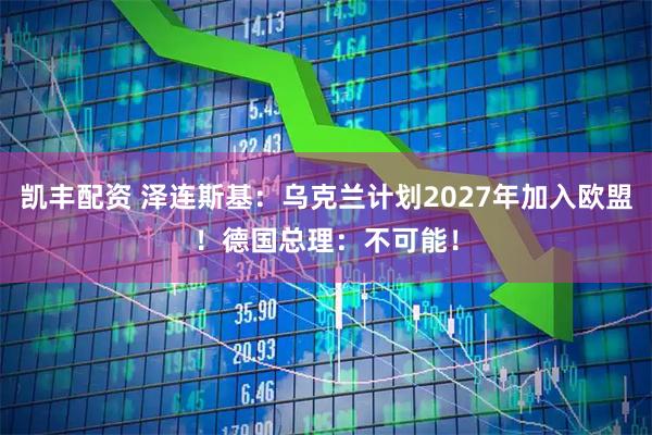 凯丰配资 泽连斯基：乌克兰计划2027年加入欧盟！德国总理：不可能！