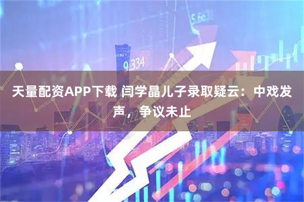天量配资APP下载 闫学晶儿子录取疑云：中戏发声，争议未止