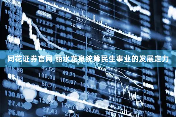 同花证券官网 丽水龙泉统筹民生事业的发展定力