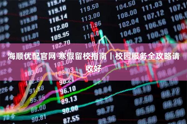 海顺优配官网 寒假留校指南丨校园服务全攻略请收好