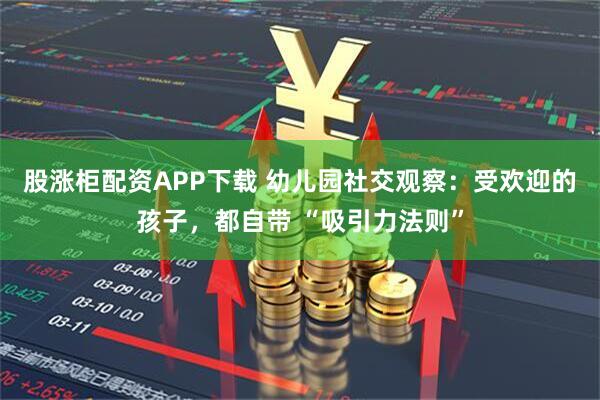 股涨柜配资APP下载 幼儿园社交观察：受欢迎的孩子，都自带 “吸引力法则”