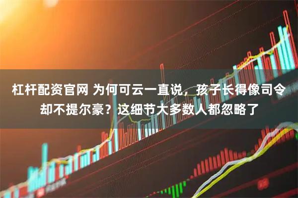 杠杆配资官网 为何可云一直说，孩子长得像司令却不提尔豪？这细节大多数人都忽略了