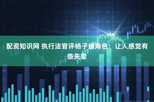配资知识网 执行法官评杨子姗角色：让人感觉有些失望