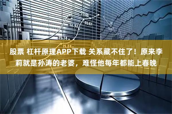 股票 杠杆原理APP下载 关系藏不住了！原来李莉就是孙涛的老婆，难怪他每年都能上春晚