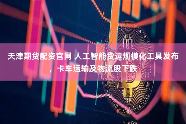 天津期货配资官网 人工智能货运规模化工具发布，卡车运输及物流股下跌