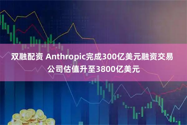 双融配资 Anthropic完成300亿美元融资交易 公司估值升至3800亿美元