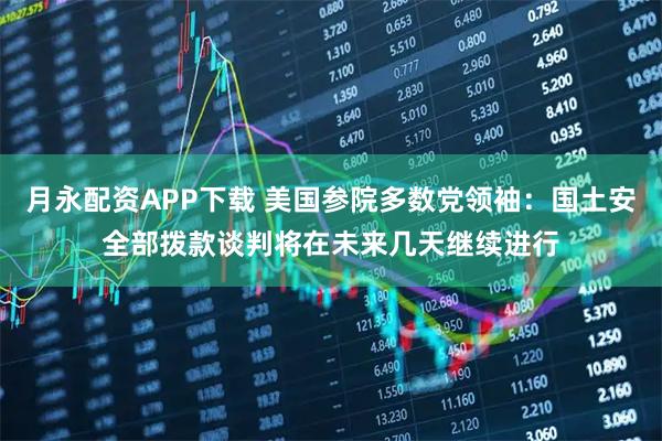 月永配资APP下载 美国参院多数党领袖：国土安全部拨款谈判将在未来几天继续进行