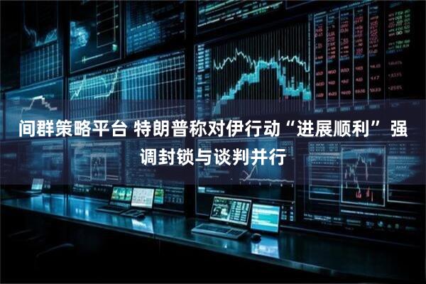 间群策略平台 特朗普称对伊行动“进展顺利” 强调封锁与谈判并行