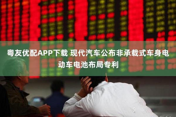 粤友优配APP下载 现代汽车公布非承载式车身电动车电池布局专利