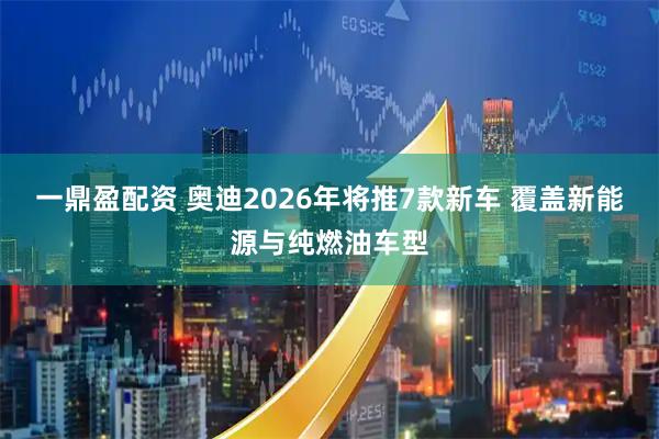 一鼎盈配资 奥迪2026年将推7款新车 覆盖新能源与纯燃油车型