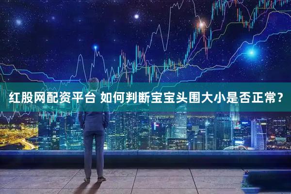 红股网配资平台 如何判断宝宝头围大小是否正常？