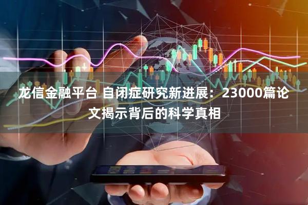 龙信金融平台 自闭症研究新进展：23000篇论文揭示背后的科学真相
