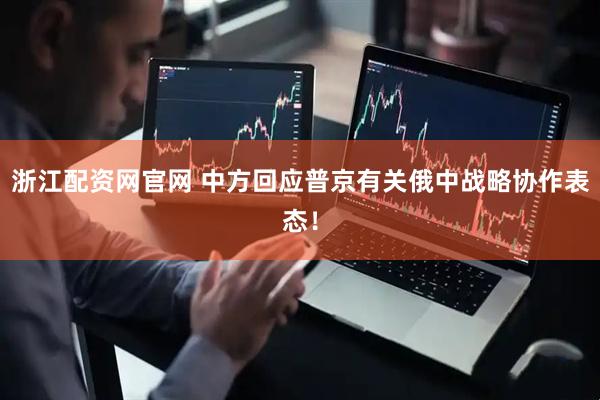 浙江配资网官网 中方回应普京有关俄中战略协作表态！